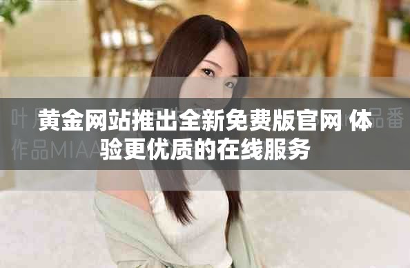 黄金网站推出全新免费版官网 体验更优质的在线服务