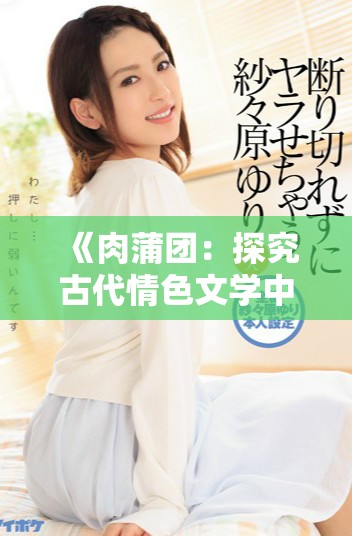 《肉蒲团：探究古代情色文学中的爱欲与人性的交织》