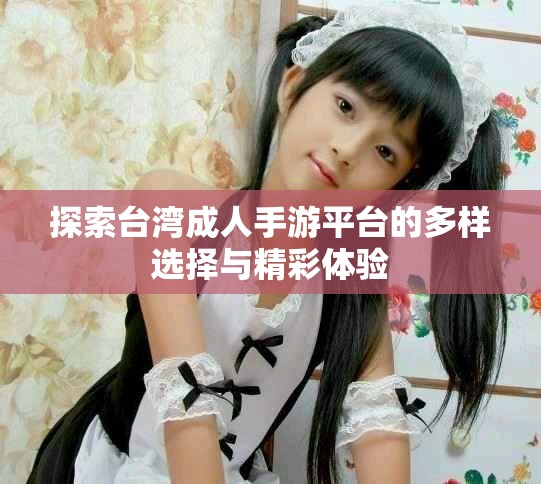 探索台湾成人手游平台的多样选择与精彩体验
