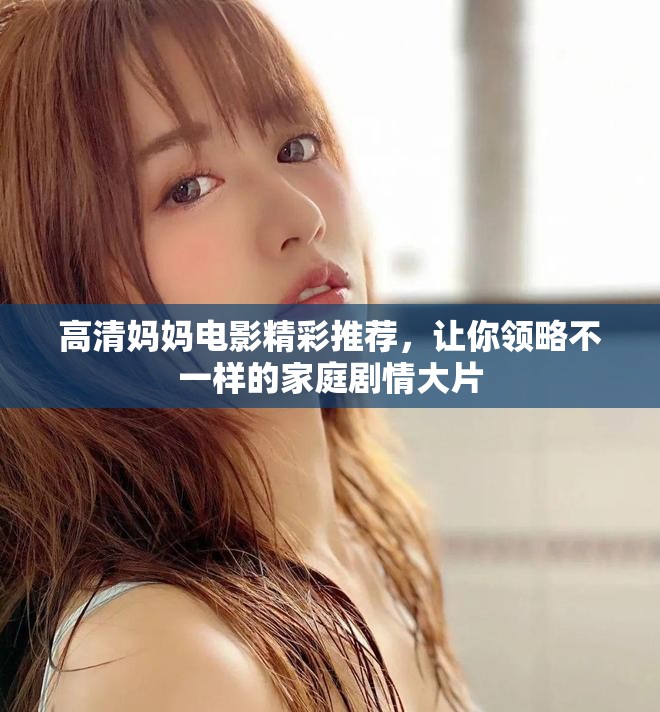 高清妈妈电影精彩推荐，让你领略不一样的家庭剧情大片