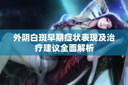 外阴白斑早期症状表现及治疗建议全面解析
