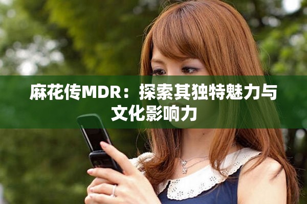 麻花传MDR：探索其独特魅力与文化影响力