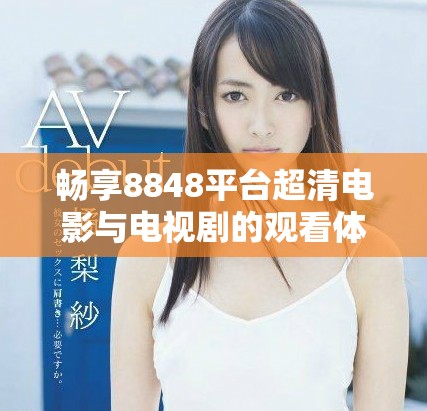 畅享8848平台超清电影与电视剧的观看体验