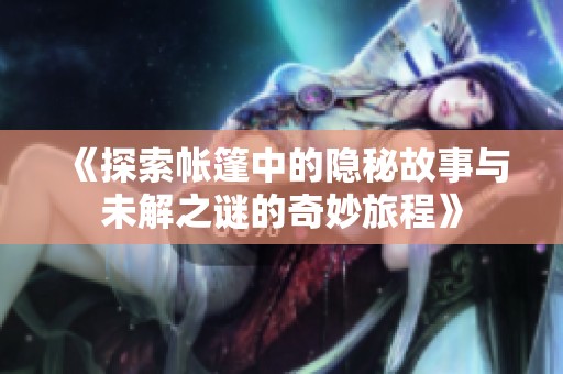 《探索帐篷中的隐秘故事与未解之谜的奇妙旅程》