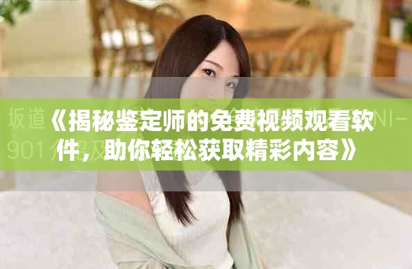 《揭秘鉴定师的免费视频观看软件，助你轻松获取精彩内容》