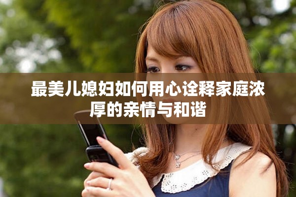 最美儿媳妇如何用心诠释家庭浓厚的亲情与和谐