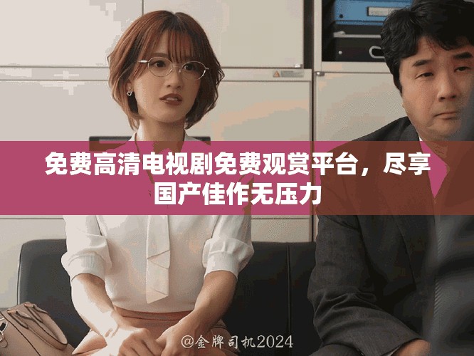 免费高清电视剧免费观赏平台，尽享国产佳作无压力