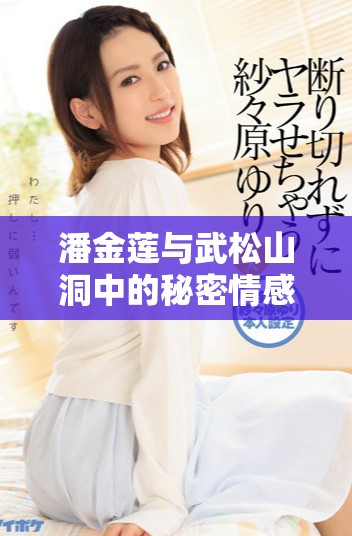 潘金莲与武松山洞中的秘密情感纠葛和激烈对抗