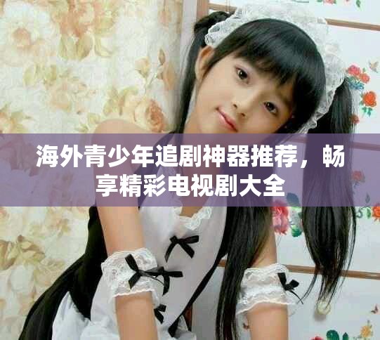 海外青少年追剧神器推荐，畅享精彩电视剧大全