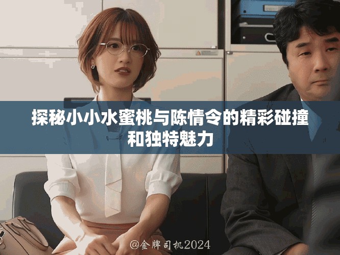 探秘小小水蜜桃与陈情令的精彩碰撞和独特魅力