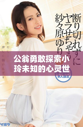 公翁勇敢探索小玲未知的心灵世界与情感深处