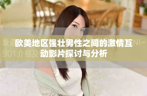 欧美地区强壮男性之间的激情互动影片探讨与分析
