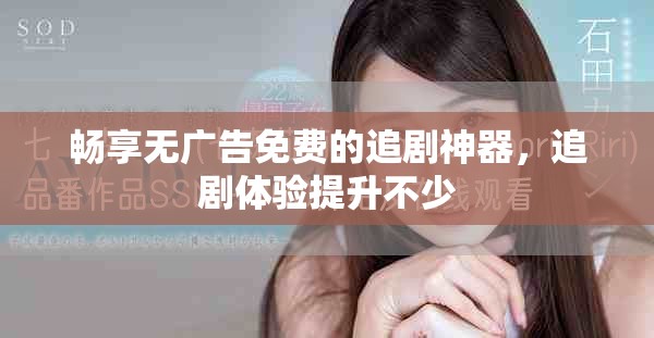 畅享无广告免费的追剧神器，追剧体验提升不少
