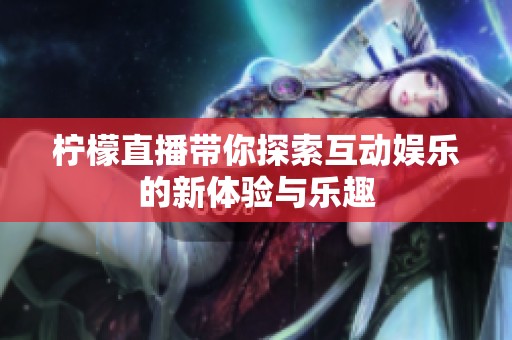 柠檬直播带你探索互动娱乐的新体验与乐趣
