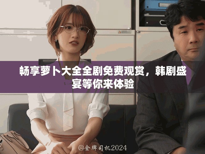 畅享萝卜大全全剧免费观赏，韩剧盛宴等你来体验