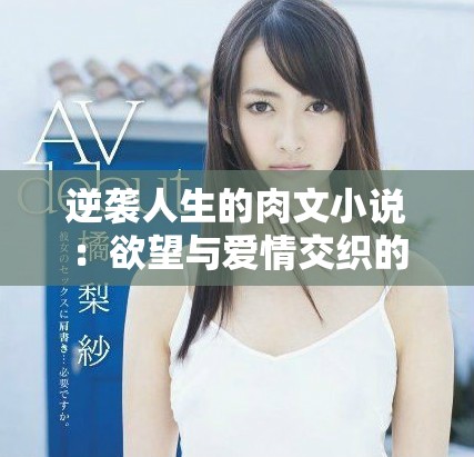 逆袭人生的肉文小说：欲望与爱情交织的火辣故事