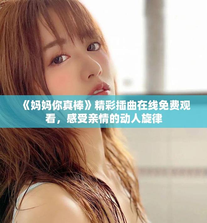 《妈妈你真棒》精彩插曲在线免费观看，感受亲情的动人旋律