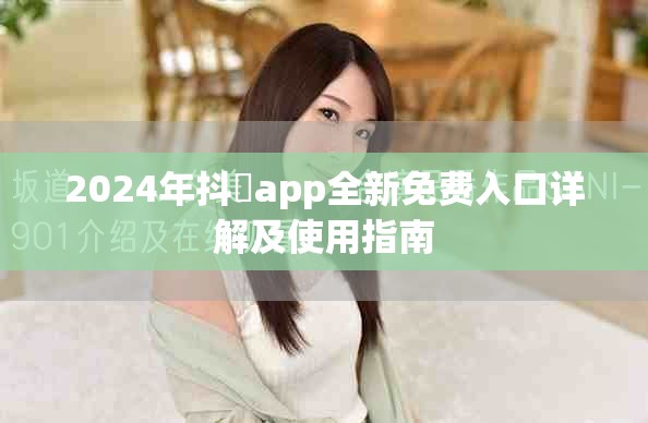 2024年抖抈app全新免费入口详解及使用指南