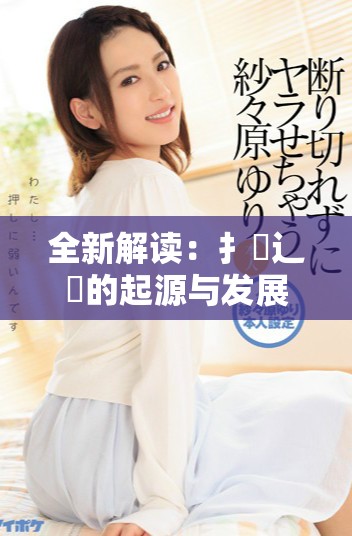 全新解读：扌喿辶畐的起源与发展历程探讨与资料下载指南