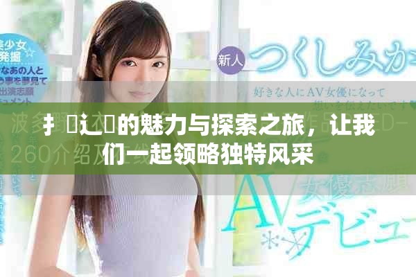 扌喿辶畐的魅力与探索之旅，让我们一起领略独特风采