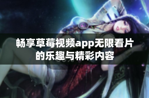 畅享草莓视频app无限看片的乐趣与精彩内容