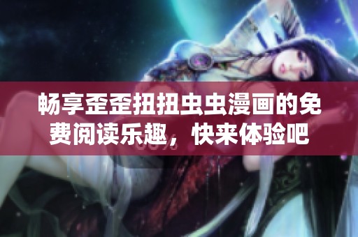 畅享歪歪扭扭虫虫漫画的免费阅读乐趣，快来体验吧