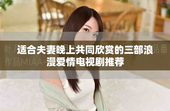适合夫妻晚上共同欣赏的三部浪漫爱情电视剧推荐