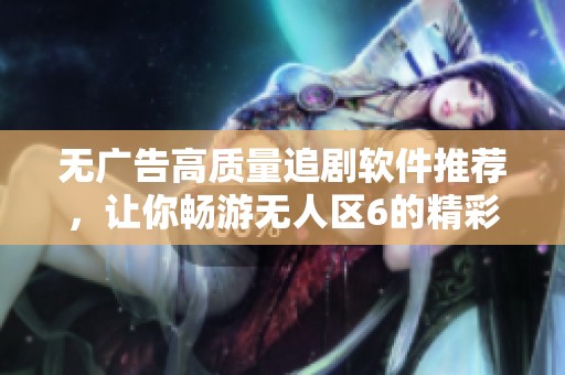无广告高质量追剧软件推荐，让你畅游无人区6的精彩内容