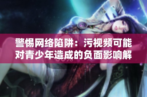 警惕网络陷阱：污视频可能对青少年造成的负面影响解析