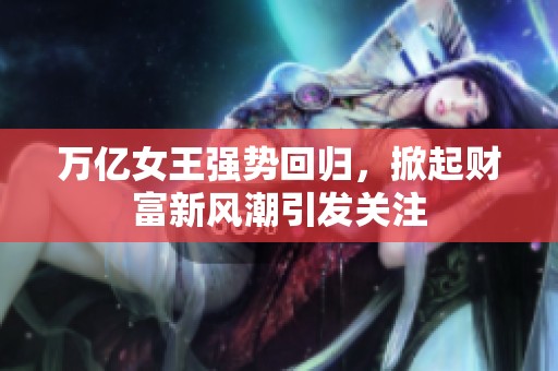 万亿女王强势回归，掀起财富新风潮引发关注