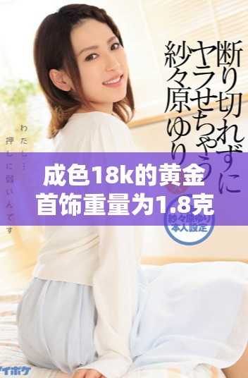成色18k的黄金首饰重量为1.8克，容量达到35兆字节