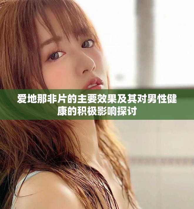 爱地那非片的主要效果及其对男性健康的积极影响探讨
