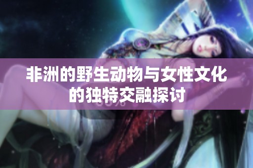 非洲的野生动物与女性文化的独特交融探讨