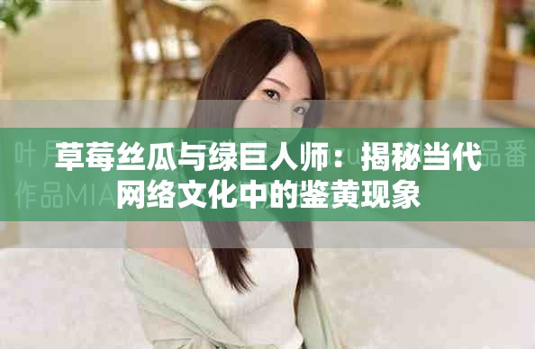 草莓丝瓜与绿巨人师：揭秘当代网络文化中的鉴黄现象