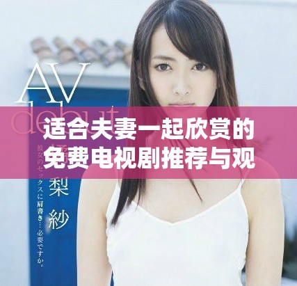 适合夫妻一起欣赏的免费电视剧推荐与观看攻略
