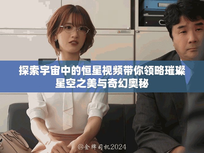 探索宇宙中的恒星视频带你领略璀璨星空之美与奇幻奥秘