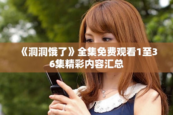 《洞洞饿了》全集免费观看1至36集精彩内容汇总