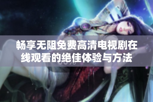 畅享无阻免费高清电视剧在线观看的绝佳体验与方法