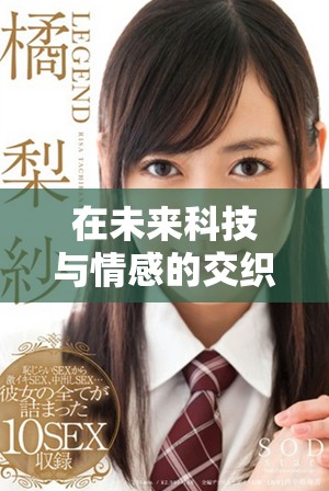 在未来科技与情感的交织中探索人性的深度与复杂性