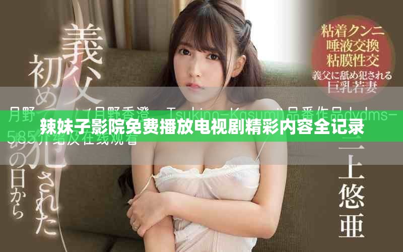 辣妹子影院免费播放电视剧精彩内容全记录