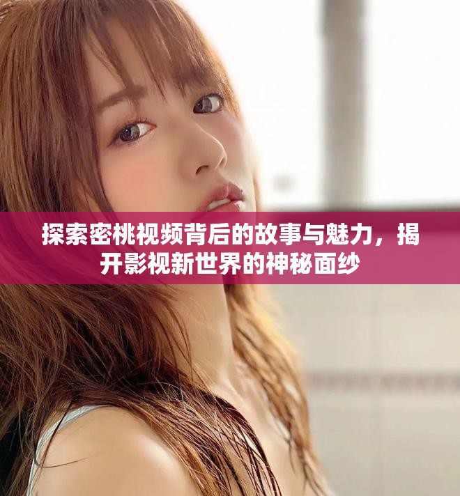 探索密桃视频背后的故事与魅力，揭开影视新世界的神秘面纱