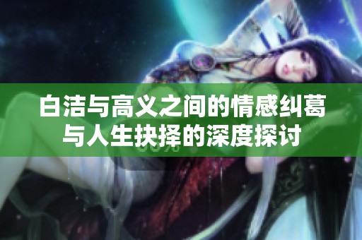 白洁与高义之间的情感纠葛与人生抉择的深度探讨