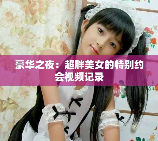 豪华之夜：超胖美女的特别约会视频记录