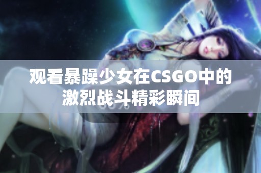观看暴躁少女在CSGO中的激烈战斗精彩瞬间