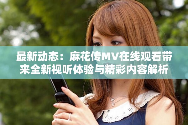 最新动态：麻花传MV在线观看带来全新视听体验与精彩内容解析