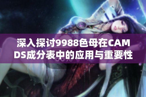 深入探讨9988色母在CAMDS成分表中的应用与重要性
