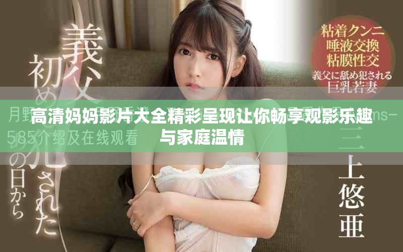 高清妈妈影片大全精彩呈现让你畅享观影乐趣与家庭温情