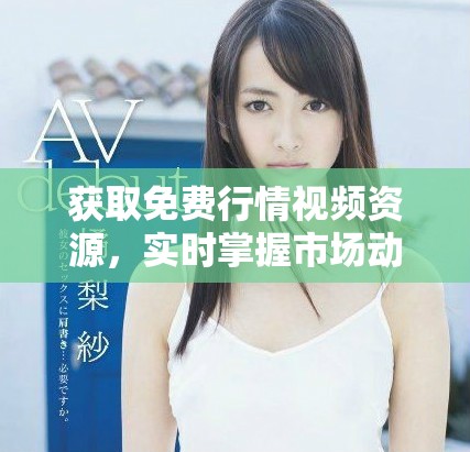 获取免费行情视频资源，实时掌握市场动态一手资料