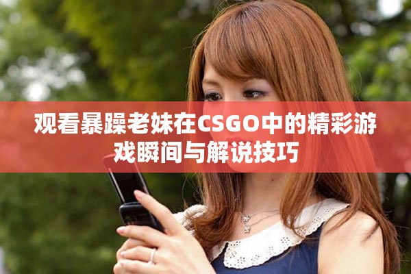 观看暴躁老妹在CSGO中的精彩游戏瞬间与解说技巧