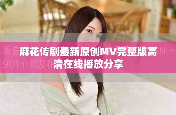 麻花传剧最新原创MV完整版高清在线播放分享